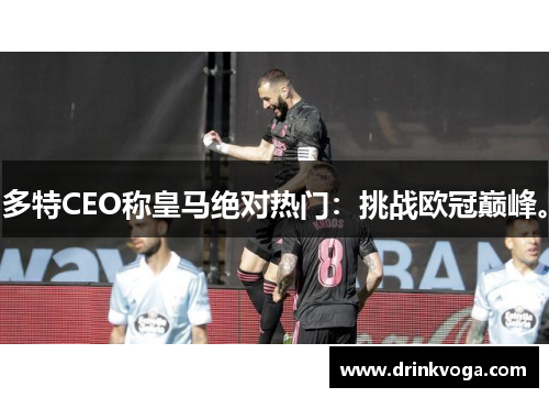 多特CEO称皇马绝对热门:挑战欧冠巅峰。 多特CEO称皇马绝对热门:挑战欧冠巅峰。