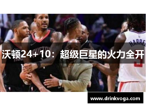 沃顿24+10：超级巨星的火力全开